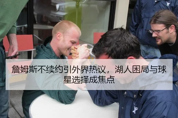 詹姆斯不续约引外界热议，湖人困局与球星选择成焦点